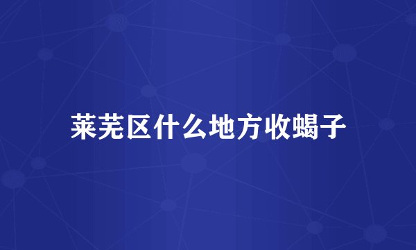 莱芜区什么地方收蝎子