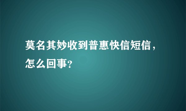 莫名其妙收到普惠快信短信，怎么回事？
