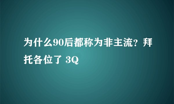 为什么90后都称为非主流？拜托各位了 3Q