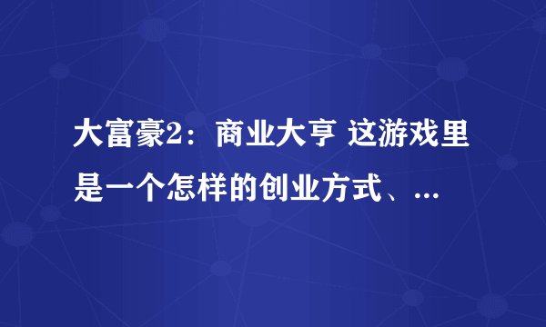 大富豪2：商业大亨 这游戏里是一个怎样的创业方式、类型？？