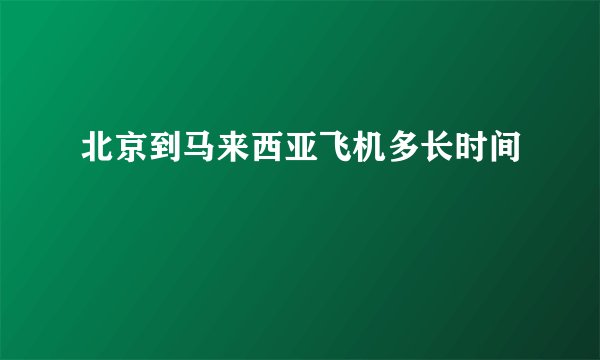 北京到马来西亚飞机多长时间