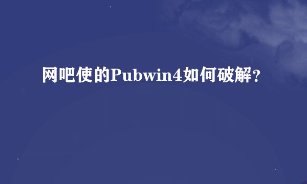 网吧使的Pubwin4如何破解？