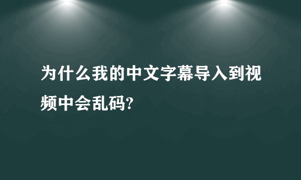 为什么我的中文字幕导入到视频中会乱码?