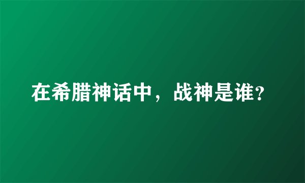 在希腊神话中，战神是谁？