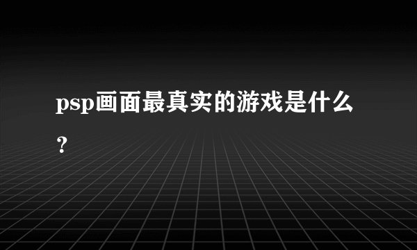 psp画面最真实的游戏是什么？