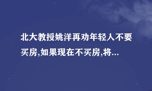 北大教授姚洋再劝年轻人不要买房,如果现在不买房,将来就一定买的起...