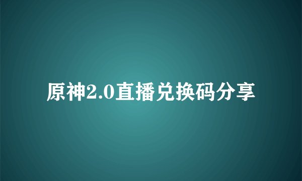原神2.0直播兑换码分享