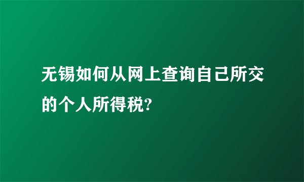 无锡如何从网上查询自己所交的个人所得税?
