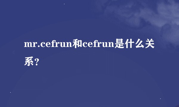 mr.cefrun和cefrun是什么关系？