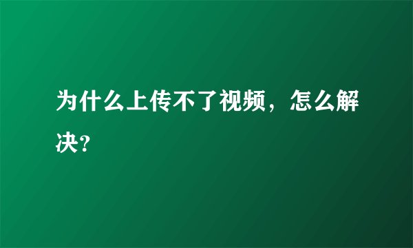 为什么上传不了视频，怎么解决？