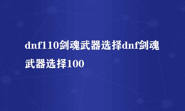 dnf110剑魂武器选择dnf剑魂武器选择100