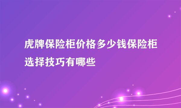虎牌保险柜价格多少钱保险柜选择技巧有哪些