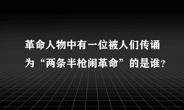 革命人物中有一位被人们传诵为“两条半枪闹革命”的是谁？
