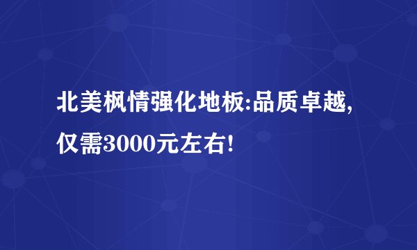 北美枫情强化地板:品质卓越,仅需3000元左右!