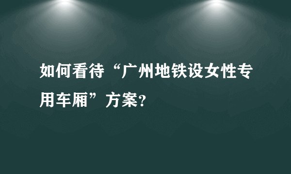 如何看待“广州地铁设女性专用车厢”方案？