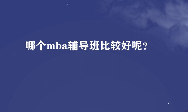 哪个mba辅导班比较好呢？