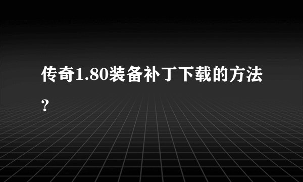 传奇1.80装备补丁下载的方法？
