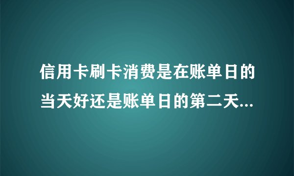 信用卡刷卡消费是在账单日的当天好还是账单日的第二天好呀?!
