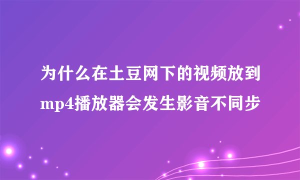 为什么在土豆网下的视频放到mp4播放器会发生影音不同步