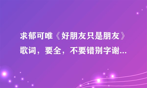 求郁可唯《好朋友只是朋友》歌词，要全，不要错别字谢谢了，大神帮忙啊
