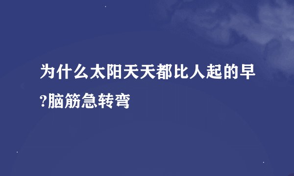 为什么太阳天天都比人起的早?脑筋急转弯