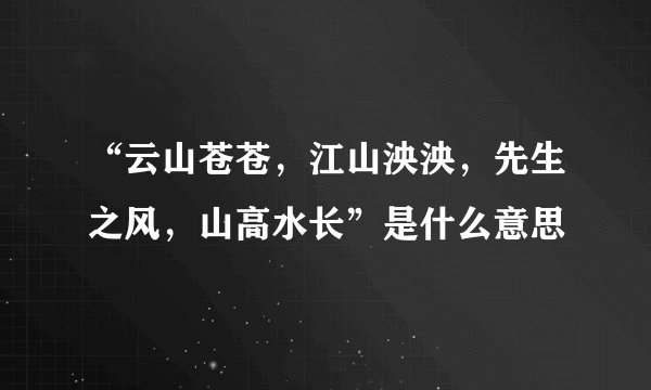 “云山苍苍，江山泱泱，先生之风，山高水长”是什么意思
