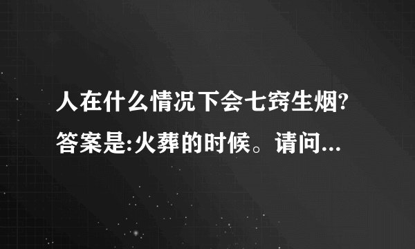 人在什么情况下会七窍生烟?答案是:火葬的时候。请问谁能猜到其代表什 ...