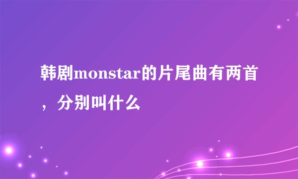 韩剧monstar的片尾曲有两首，分别叫什么