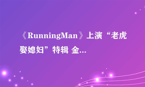 《RunningMan》上演“老虎娶媳妇”特辑 金钟国的相亲女友是谁