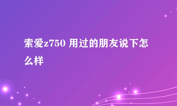 索爱z750 用过的朋友说下怎么样