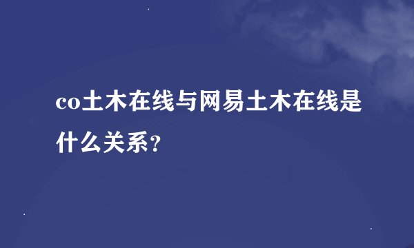 co土木在线与网易土木在线是什么关系？