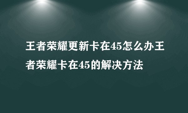 王者荣耀更新卡在45怎么办王者荣耀卡在45的解决方法