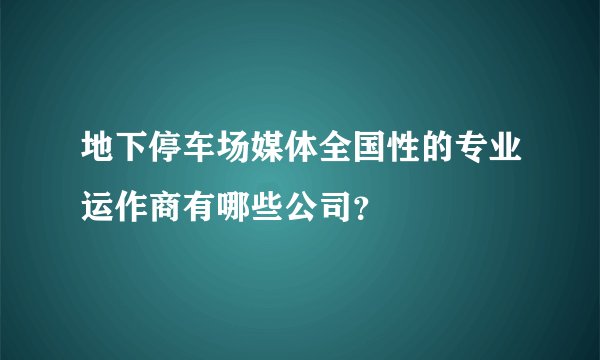 地下停车场媒体全国性的专业运作商有哪些公司？