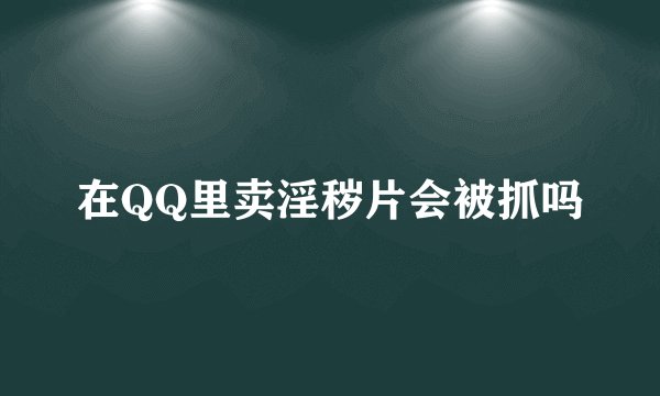 在QQ里卖淫秽片会被抓吗