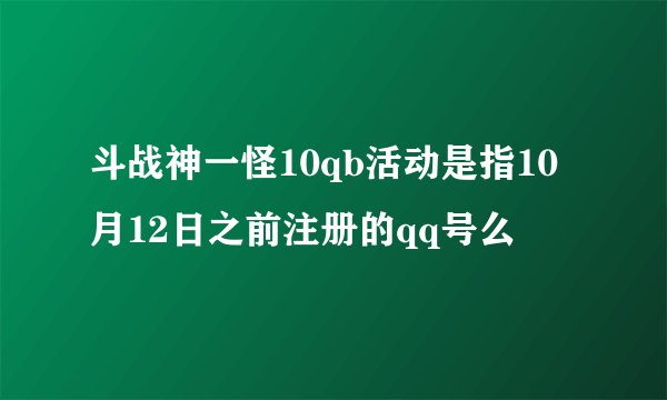 斗战神一怪10qb活动是指10月12日之前注册的qq号么