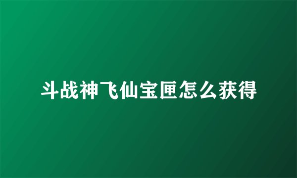斗战神飞仙宝匣怎么获得