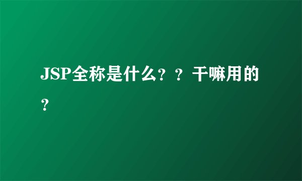 JSP全称是什么？？干嘛用的？