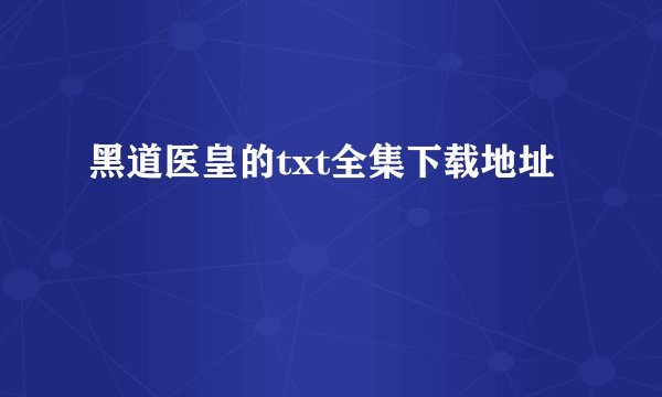 黑道医皇的txt全集下载地址