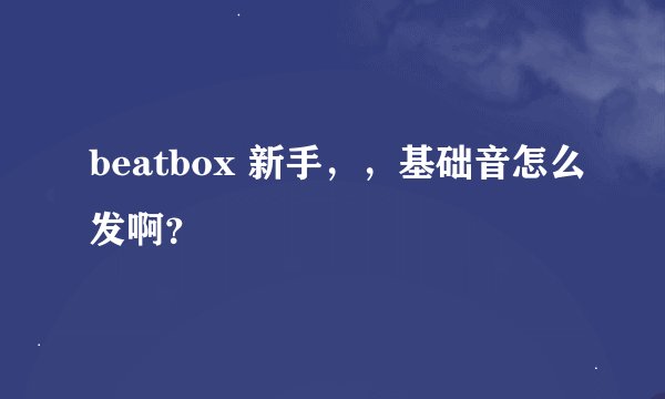 beatbox 新手，，基础音怎么发啊？