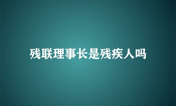 残联理事长是残疾人吗