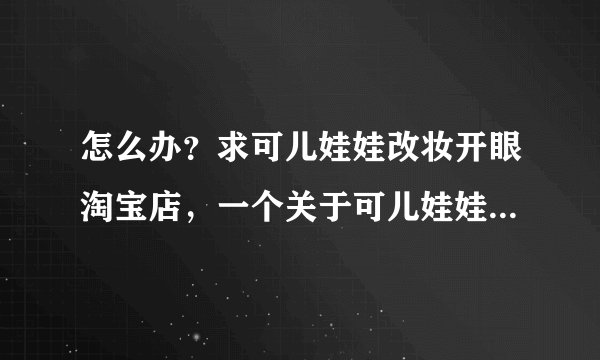 怎么办？求可儿娃娃改妆开眼淘宝店，一个关于可儿娃娃改妆植发的问题`？