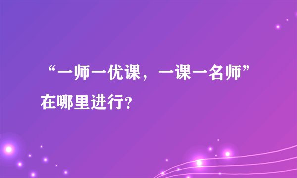 “一师一优课，一课一名师”在哪里进行？