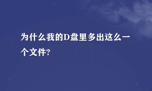 为什么我的D盘里多出这么一个文件?