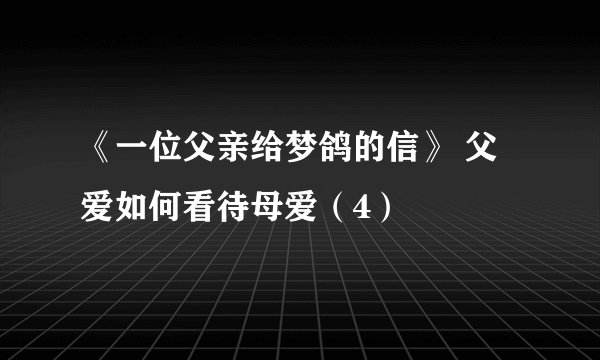 《一位父亲给梦鸽的信》 父爱如何看待母爱（4）