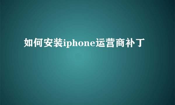 如何安装iphone运营商补丁