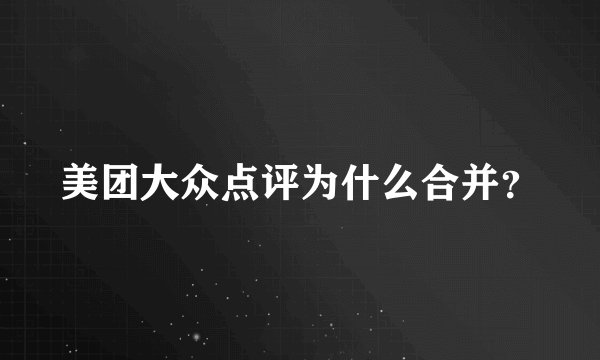 美团大众点评为什么合并？