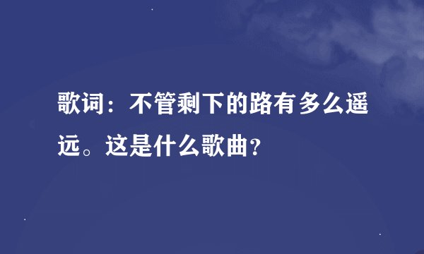 歌词：不管剩下的路有多么遥远。这是什么歌曲？