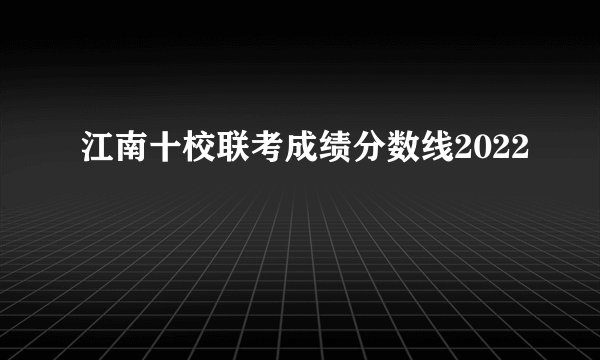 江南十校联考成绩分数线2022