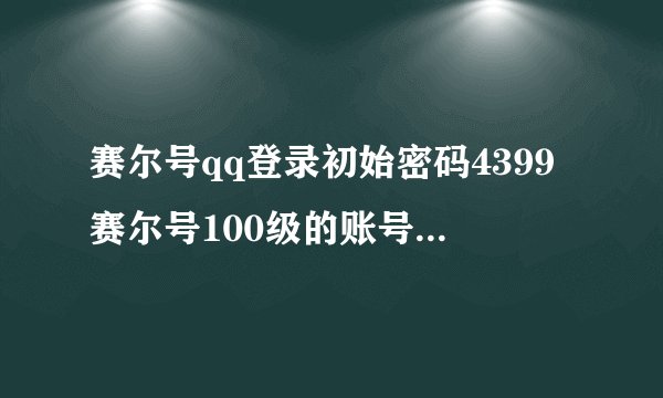 赛尔号qq登录初始密码4399赛尔号100级的账号和密码qq1842007008