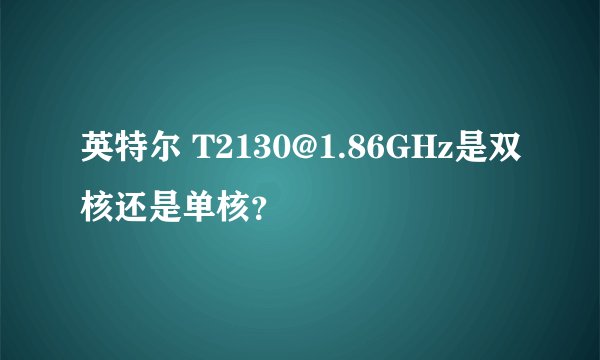 英特尔 T2130@1.86GHz是双核还是单核？